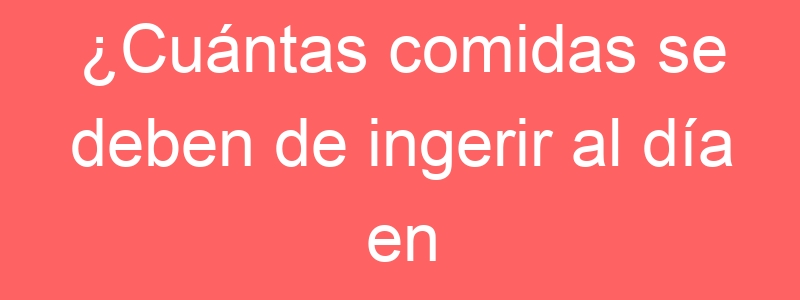 ¿Cuántas comidas se deben de ingerir al día en el periodo de cuarentena?