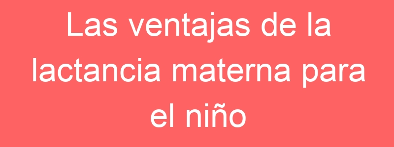 Las ventajas de la lactancia materna para el niño